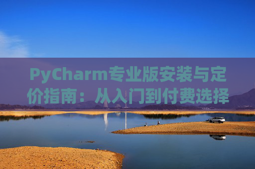 PyCharm专业版安装与定价指南：从入门到付费选择